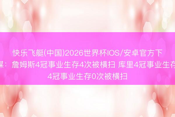 快乐飞艇(中国)2026世界杯IOS/安卓官方下载 好意思媒：詹姆斯4冠事业生存4次被横扫 库里4冠事业生存0次被横扫