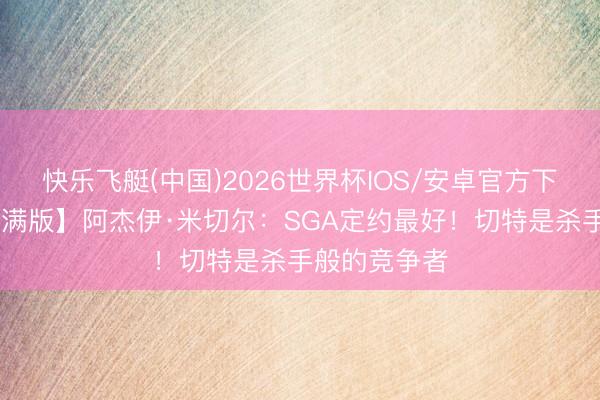 快乐飞艇(中国)2026世界杯IOS/安卓官方下载 【好意思满版】阿杰伊·米切尔：SGA定约最好！切特是杀手般的竞争者