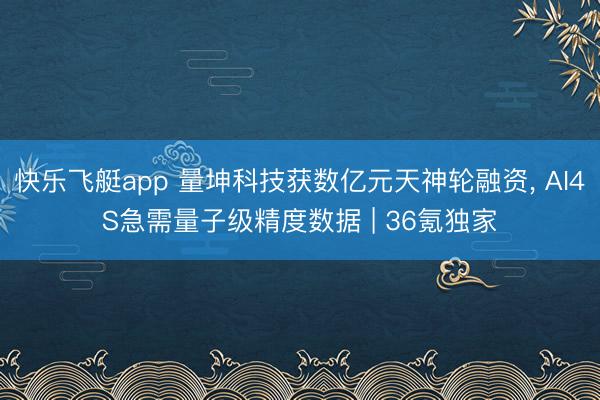 快乐飞艇app 量坤科技获数亿元天神轮融资， AI4S急需量子级精度数据 | 36氪独家