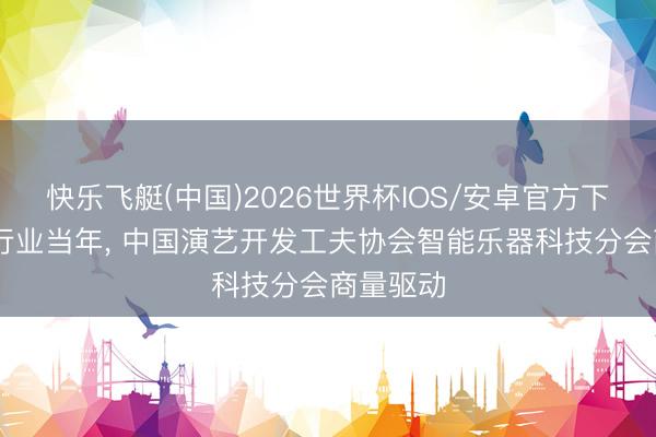 快乐飞艇(中国)2026世界杯IOS/安卓官方下载 共谋行业当年， 中国演艺开发工夫协会智能乐器科技分会商量驱动