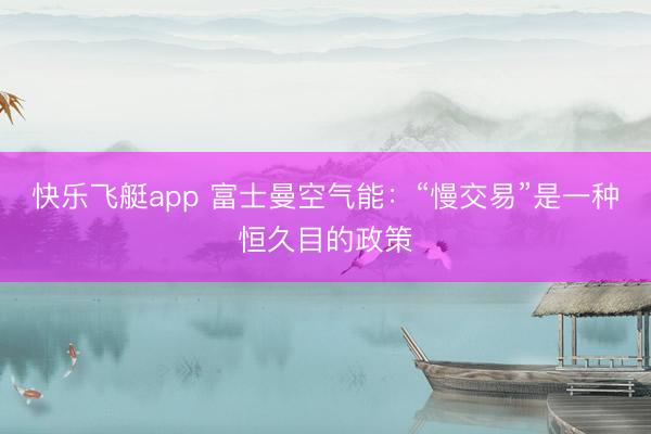 快乐飞艇app 富士曼空气能:“慢交易”是一种恒久目的政策