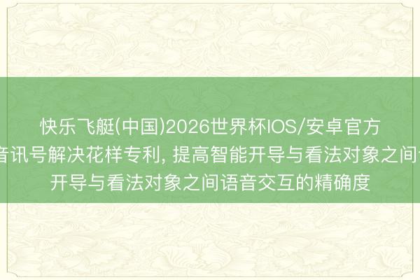 快乐飞艇(中国)2026世界杯IOS/安卓官方下载 小米请求语音讯号解决花样专利， 提高智能开导与看法对象之间语音交互的精确度