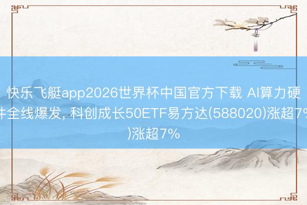 快乐飞艇app2026世界杯中国官方下载 AI算力硬件全线爆发， 科创成长50ETF易方达(588020)涨超7%
