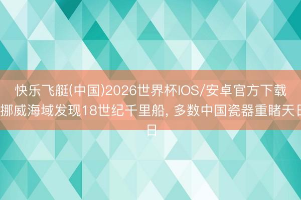 快乐飞艇(中国)2026世界杯IOS/安卓官方下载 挪威海域发现18世纪千里船， 多数中国瓷器重睹天日