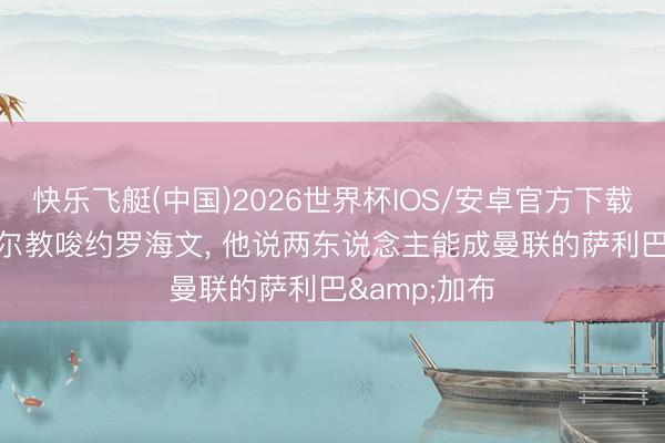 快乐飞艇(中国)2026世界杯IOS/安卓官方下载 曼晚: 马奎尔教唆约罗海文, 他说两东说念主能成曼联的萨利巴&加布