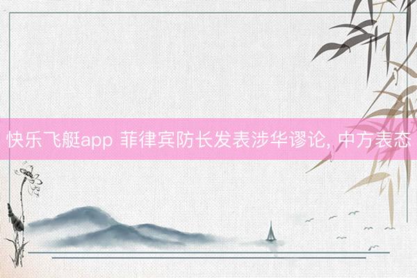 快乐飞艇app 菲律宾防长发表涉华谬论， 中方表态