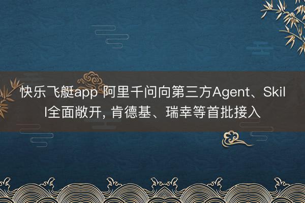 快乐飞艇app 阿里千问向第三方Agent、Skill全面敞开， 肯德基、瑞幸等首批接入