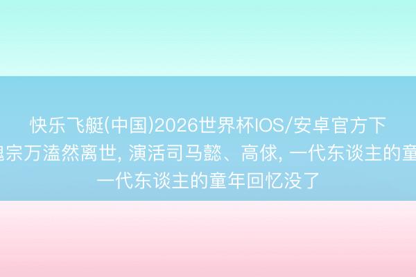 快乐飞艇(中国)2026世界杯IOS/安卓官方下载 老戏骨魏宗万溘然离世， 演活司马懿、高俅， 一代东谈主的童年回忆没了