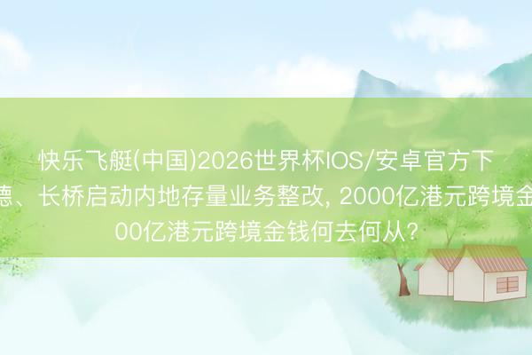 快乐飞艇(中国)2026世界杯IOS/安卓官方下载 老虎、艾德、长桥启动内地存量业务整改， 2000亿港元跨境金钱何去何从?