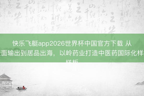 快乐飞艇app2026世界杯中国官方下载 从表面输出到居品出海，以岭药业打造中医药国际化样板