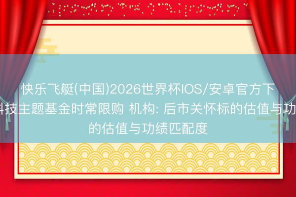 快乐飞艇(中国)2026世界杯IOS/安卓官方下载 绩优科技主题基金时常限购 机构: 后市关怀标的估值与功绩匹配度