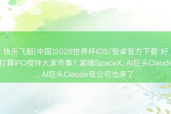快乐飞艇(中国)2026世界杯IOS/安卓官方下载 好意思企三巨头打算IPO搅拌大家市集? 紧随SpaceX， AI巨头Claude母公司也来了