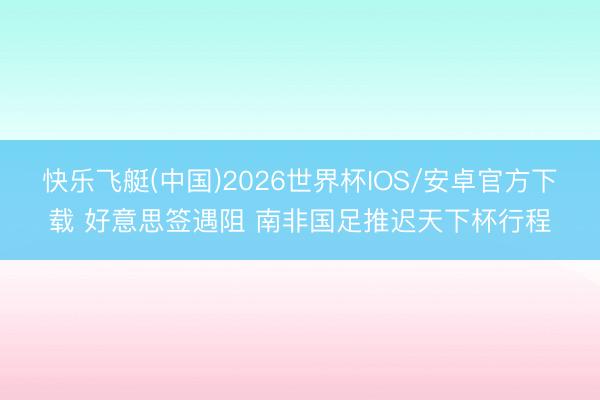 快乐飞艇(中国)2026世界杯IOS/安卓官方下载 好意思签遇阻 南非国足推迟天下杯行程