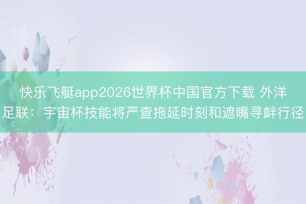 快乐飞艇app2026世界杯中国官方下载 外洋足联：宇宙杯技能将严查拖延时刻和遮嘴寻衅行径