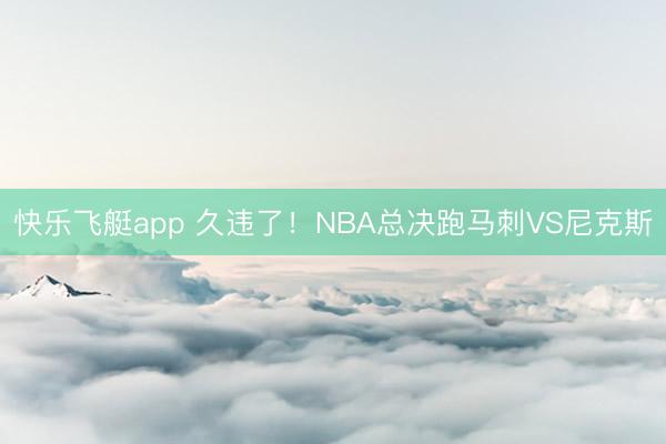 快乐飞艇app 久违了！NBA总决跑马刺VS尼克斯