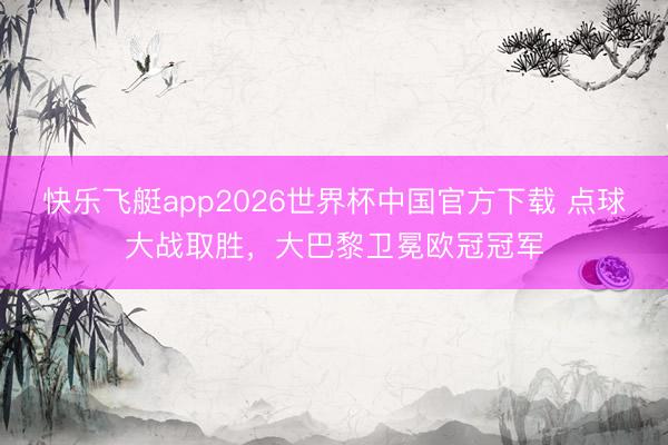 快乐飞艇app2026世界杯中国官方下载 点球大战取胜，大巴黎卫冕欧冠冠军