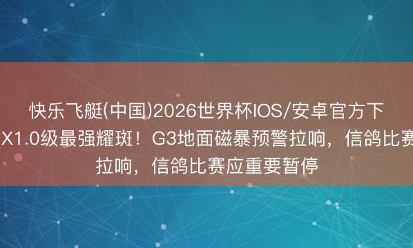 快乐飞艇(中国)2026世界杯IOS/安卓官方下载 太阳爆发X1.0级最强耀斑！G3地面磁暴预警拉响，信鸽比赛应重要暂停