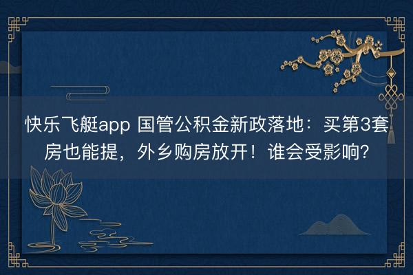 快乐飞艇app 国管公积金新政落地：买第3套房也能提，外乡购房放开！谁会受影响？