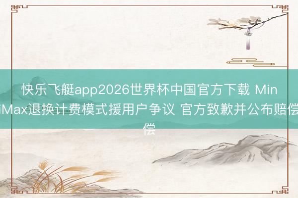 快乐飞艇app2026世界杯中国官方下载 MiniMax退换计费模式援用户争议 官方致歉并公布赔偿