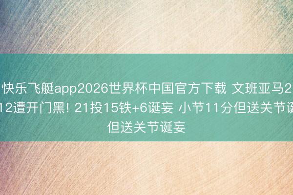 快乐飞艇app2026世界杯中国官方下载 文班亚马26+12遭开门黑! 21投15铁+6诞妄 小节11分但送关节诞妄