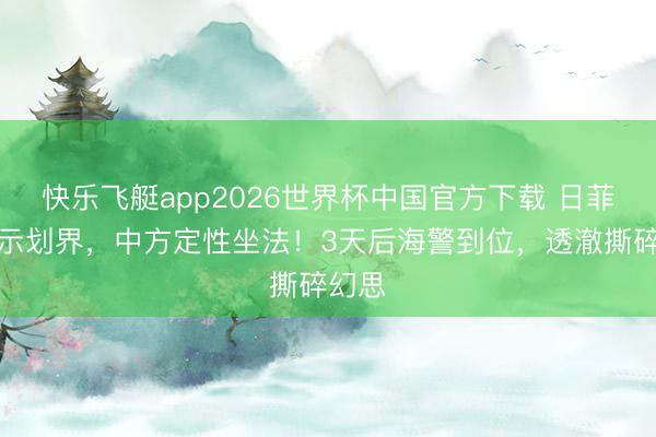 快乐飞艇app2026世界杯中国官方下载 日菲刚晓示划界，中方定性坐法！3天后海警到位，透澈撕碎幻思