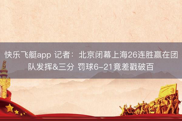 快乐飞艇app 记者：北京闭幕上海26连胜赢在团队发挥&三分 罚球6-21竟差戳破百