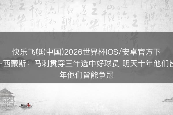快乐飞艇(中国)2026世界杯IOS/安卓官方下载 比尔·西蒙斯：马刺贯穿三年选中好球员 明天十年他们皆能争冠