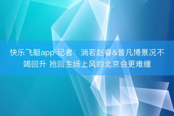快乐飞艇app 记者：淌若赵睿&曾凡博景况不竭回升 抢回主场上风的北京会更难缠