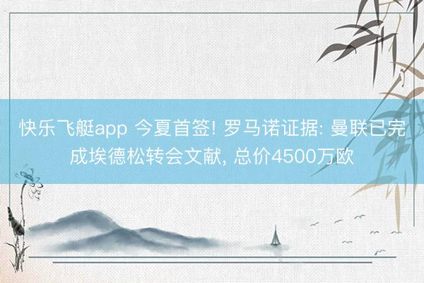 快乐飞艇app 今夏首签! 罗马诺证据: 曼联已完成埃德松转会文献， 总价4500万欧