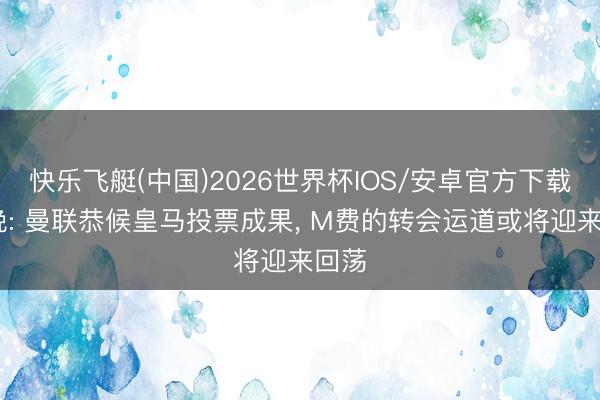 快乐飞艇(中国)2026世界杯IOS/安卓官方下载 曼晚: 曼联恭候皇马投票成果， M费的转会运道或将迎来回荡