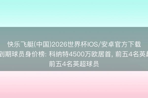 快乐飞艇(中国)2026世界杯IOS/安卓官方下载 条约到期球员身价榜: 科纳特4500万欧居首， 前五4名英超球员