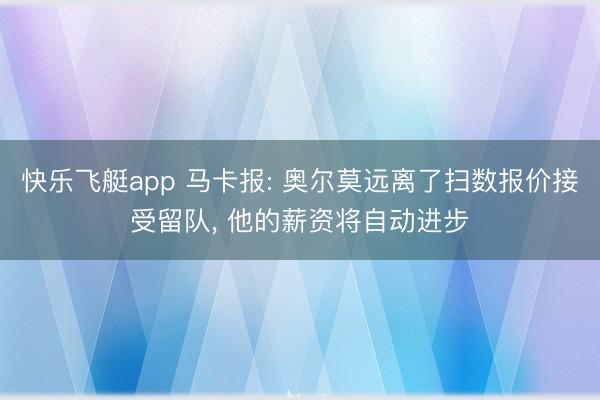快乐飞艇app 马卡报: 奥尔莫远离了扫数报价接受留队， 他的薪资将自动进步