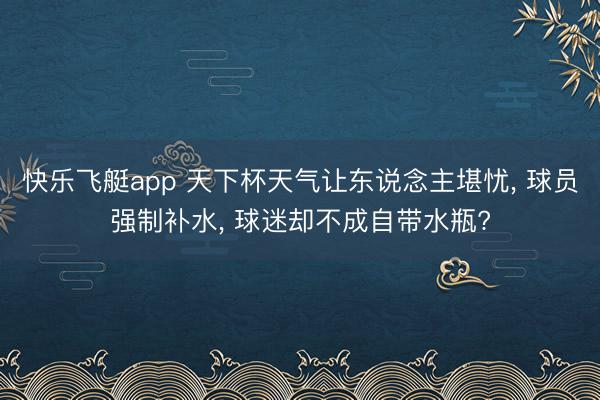 快乐飞艇app 天下杯天气让东说念主堪忧， 球员强制补水， 球迷却不成自带水瓶?