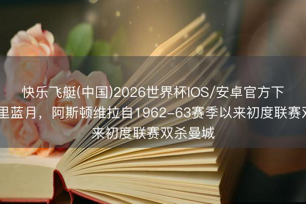 快乐飞艇(中国)2026世界杯IOS/安卓官方下载 击千里蓝月，阿斯顿维拉自1962-63赛季以来初度联赛双杀曼城