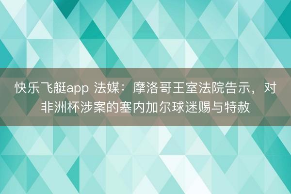 快乐飞艇app 法媒：摩洛哥王室法院告示，对非洲杯涉案的塞内加尔球迷赐与特赦