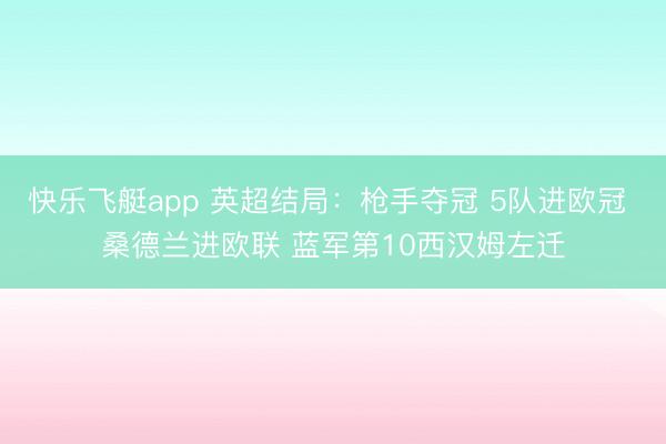 快乐飞艇app 英超结局：枪手夺冠 5队进欧冠 桑德兰进欧联 蓝军第10西汉姆左迁