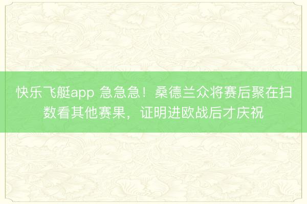 快乐飞艇app 急急急！桑德兰众将赛后聚在扫数看其他赛果，证明进欧战后才庆祝