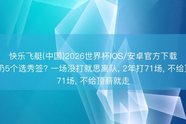 快乐飞艇(中国)2026世界杯IOS/安卓官方下载 奇才白扔5个选秀签? 一场没打就思离队， 2年打71场， 不给顶薪就走