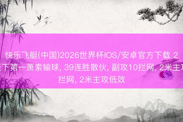 快乐飞艇(中国)2026世界杯IOS/安卓官方下载 2: 3! 天下第一萧索输球， 39连胜散伙， 副攻10拦网， 2米主攻低效
