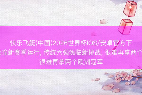 快乐飞艇(中国)2026世界杯IOS/安卓官方下载 英超晓喻新赛季运行， 传统六强濒临新挑战， 很难再拿两个欧洲冠军