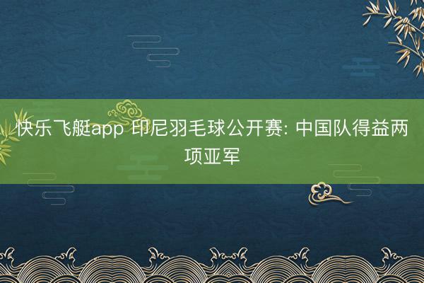 快乐飞艇app 印尼羽毛球公开赛: 中国队得益两项亚军