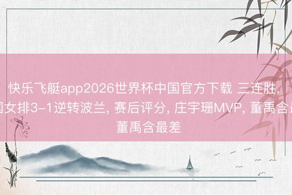 快乐飞艇app2026世界杯中国官方下载 三连胜， 中国女排3-1逆转波兰， 赛后评分， 庄宇珊MVP， 董禹含最差