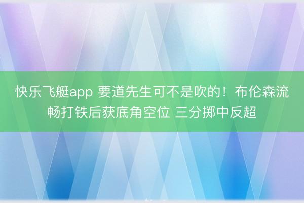 快乐飞艇app 要道先生可不是吹的！布伦森流畅打铁后获底角空位 三分掷中反超