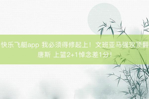 快乐飞艇app 我必须得修起上！文班亚马强攻顶翻唐斯 上篮2+1悼念差1分！