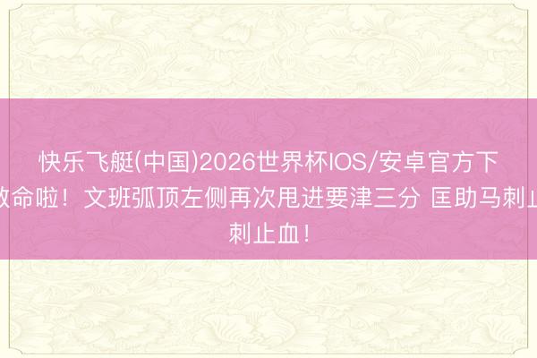 快乐飞艇(中国)2026世界杯IOS/安卓官方下载 救命啦！文班弧顶左侧再次甩进要津三分 匡助马刺止血！