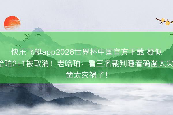 快乐飞艇app2026世界杯中国官方下载 疑似起火哈珀2+1被取消！老哈珀：看三名裁判睡着确凿太灾祸了！