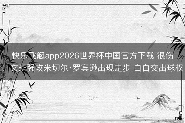 快乐飞艇app2026世界杯中国官方下载 很伤！文班强攻米切尔·罗宾逊出现走步 白白交出球权