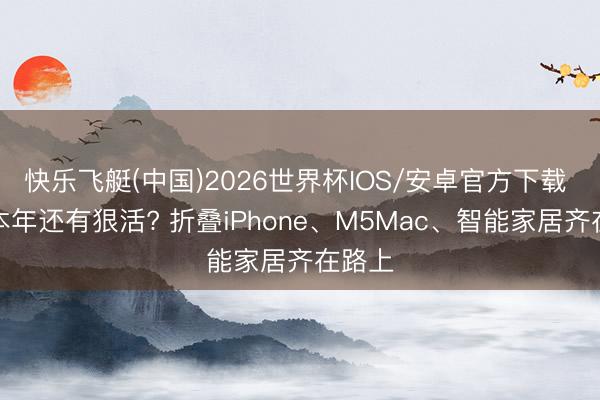 快乐飞艇(中国)2026世界杯IOS/安卓官方下载 苹果本年还有狠活? 折叠iPhone、M5Mac、智能家居齐在路上