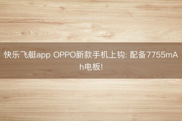 快乐飞艇app OPPO新款手机上钩: 配备7755mAh电板!