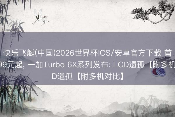 快乐飞艇(中国)2026世界杯IOS/安卓官方下载 首销1499元起， 一加Turbo 6X系列发布: LCD遗孤【附多机对比】